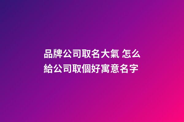 品牌公司取名大氣 怎么給公司取個好寓意名字-第1張-公司起名-玄機(jī)派